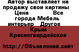 Автор выставляет на продажу свои картины  › Цена ­ 22 000 - Все города Мебель, интерьер » Другое   . Крым,Красногвардейское